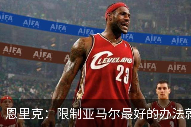 恩里克：限制亚马尔最好的办法就是别让他碰球；巴萨并非完美