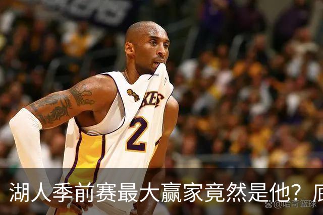 湖人季前赛最大赢家竟然是他？底薪锋线新援竟然将进入先发阵容？
