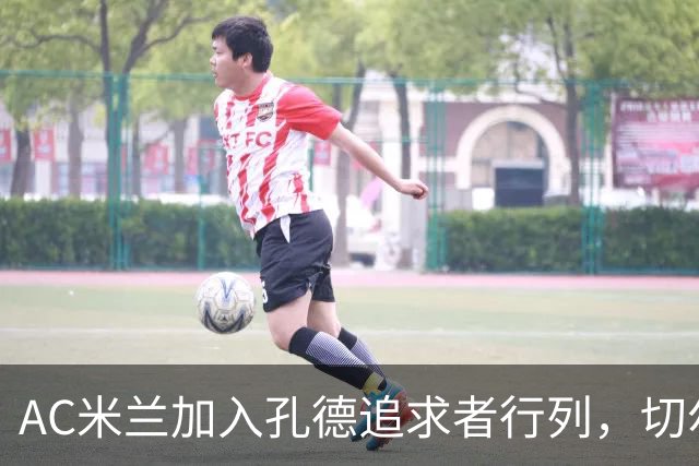 AC米兰加入孔德追求者行列，切尔西和拜仁在密切关注球员